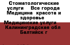 Стоматологические услуги. - Все города Медицина, красота и здоровье » Медицинские услуги   . Калининградская обл.,Балтийск г.